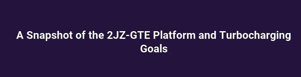 A Snapshot of the 2JZ-GTE Platform and Turbocharging Goals
