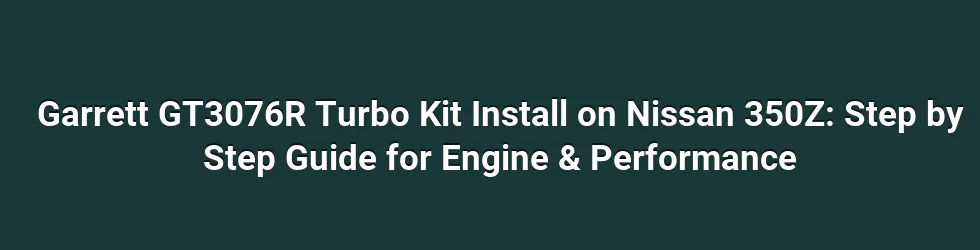 Garrett GT3076R Turbo Kit Install on Nissan 350Z: Step by Step Guide for Engine & Performance