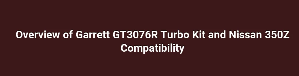 Overview of Garrett GT3076R Turbo Kit and Nissan 350Z Compatibility