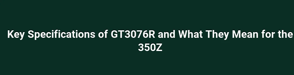 Key Specifications of GT3076R and What They Mean for the 350Z