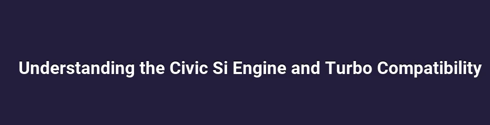 Understanding the Civic Si Engine and Turbo Compatibility
