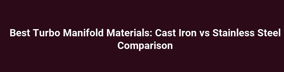Best Turbo Manifold Materials: Cast Iron vs Stainless Steel Comparison