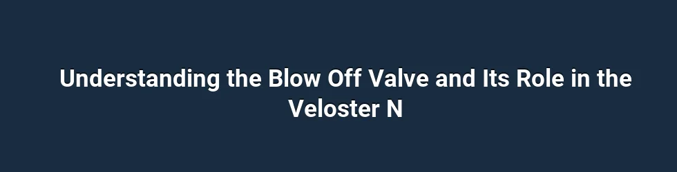 Understanding the Blow Off Valve and Its Role in the Veloster N