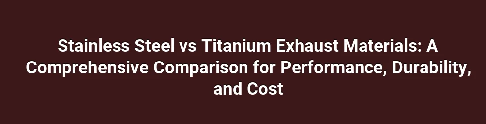 Stainless Steel vs Titanium Exhaust Materials: A Comprehensive Comparison for Performance, Durability, and Cost