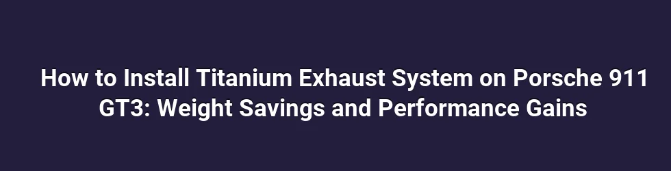 How to Install Titanium Exhaust System on Porsche 911 GT3: Weight Savings and Performance Gains