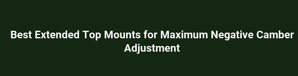 Best Extended Top Mounts for Maximum Negative Camber Adjustment