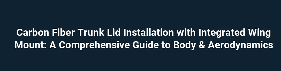 Carbon Fiber Trunk Lid Installation with Integrated Wing Mount: A Comprehensive Guide to Body & Aerodynamics