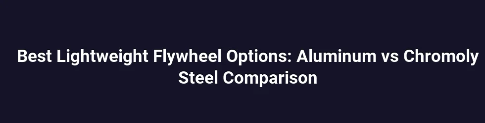 Best Lightweight Flywheel Options: Aluminum vs Chromoly Steel Comparison