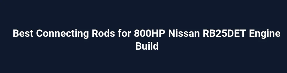 Best Connecting Rods for 800HP Nissan RB25DET Engine Build