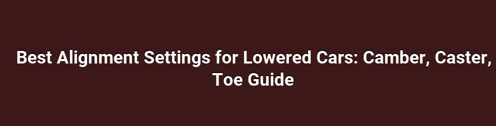Best Alignment Settings for Lowered Cars: Camber, Caster, Toe Guide