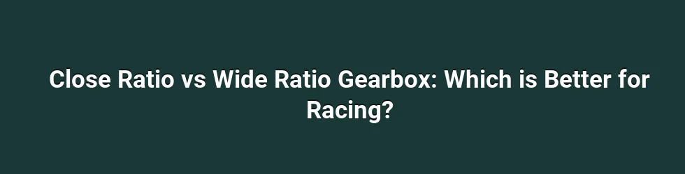 Close Ratio vs Wide Ratio Gearbox: Which is Better for Racing?