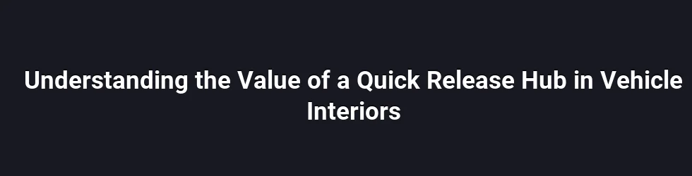 Understanding the Value of a Quick Release Hub in Vehicle Interiors