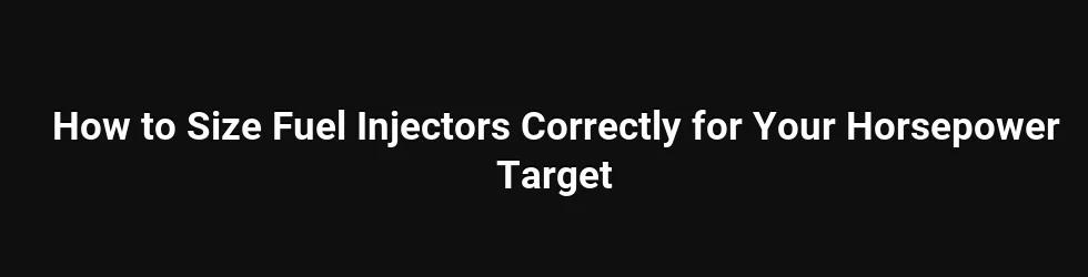 How to Size Fuel Injectors Correctly for Your Horsepower Target