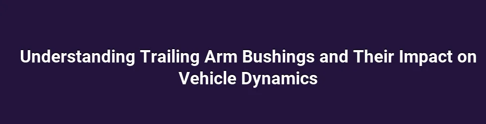Understanding Trailing Arm Bushing Roles and Load Paths