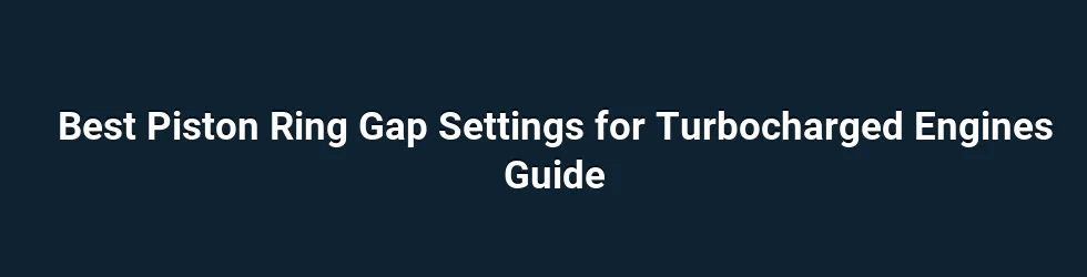 Best Piston Ring Gap Settings for Turbocharged Engines Guide