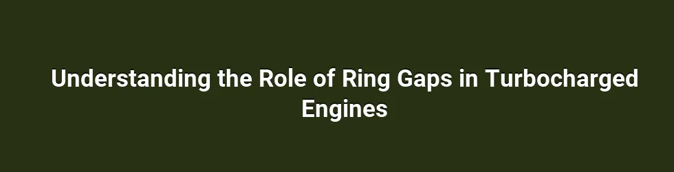 Understanding the Role of Ring Gaps in Turbocharged Engines