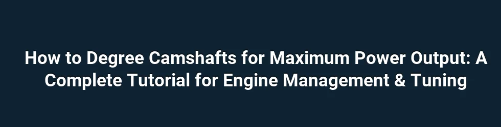 How to Degree Camshafts for Maximum Power Output: A Complete Tutorial for Engine Management & Tuning