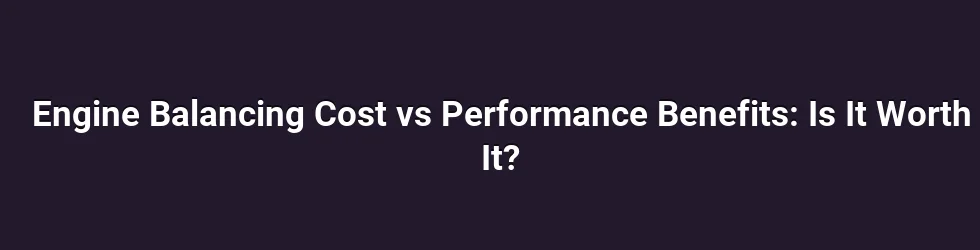 Engine Balancing Cost vs Performance Benefits: Is It Worth It?