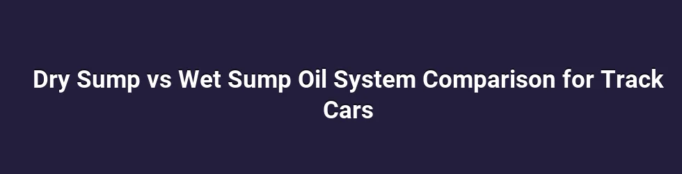 Dry Sump vs Wet Sump Oil System Comparison for Track Cars