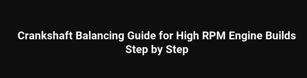 Crankshaft Balancing Guide for High RPM Engine Builds Step by Step