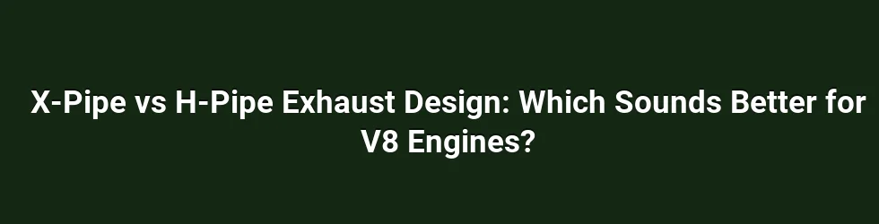 X-Pipe vs H-Pipe Exhaust Design: Which Sounds Better for V8 Engines?