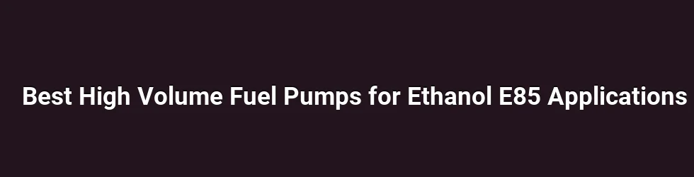 Best High Volume Fuel Pumps for Ethanol E85 Applications