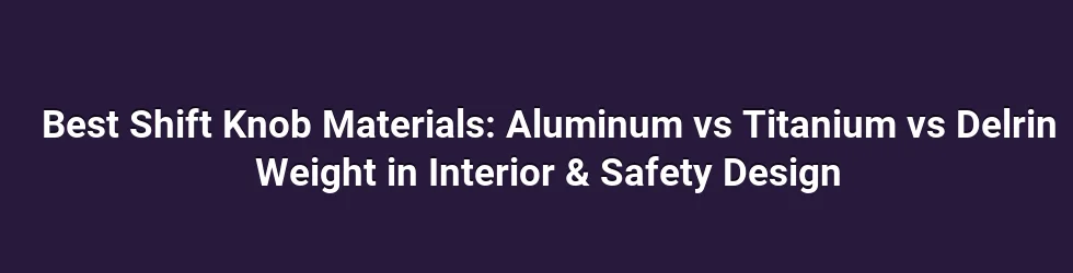 Best Shift Knob Materials: Aluminum vs Titanium vs Delrin Weight in Interior & Safety Design
