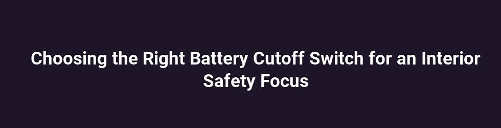 Choosing the Right Battery Cutoff Switch for an Interior Safety Focus