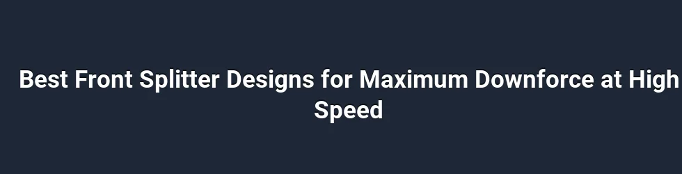 Best Front Splitter Designs for Maximum Downforce at High Speed