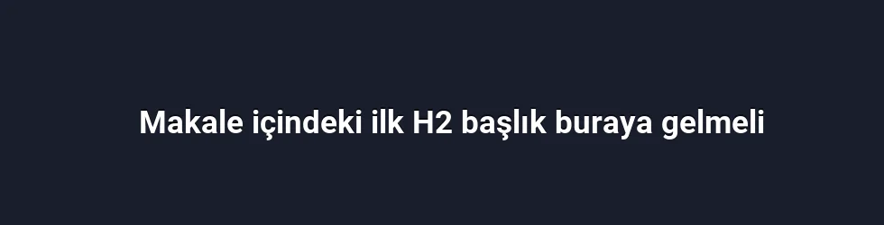 Makale içindeki ilk H2 başlık buraya gelmeli