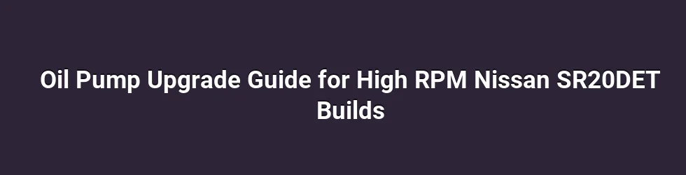 Oil Pump Upgrade Guide for High RPM Nissan SR20DET Builds