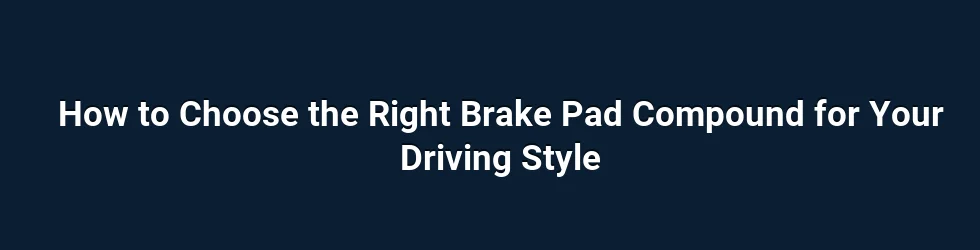 How to Choose the Right Brake Pad Compound for Your Driving Style