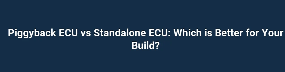 Piggyback ECU vs Standalone ECU: Which is Better for Your Build?