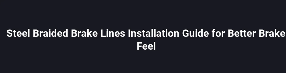 Steel Braided Brake Lines Installation Guide for Better Brake Feel