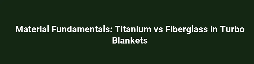 Material Fundamentals: Titanium vs Fiberglass in Turbo Blankets