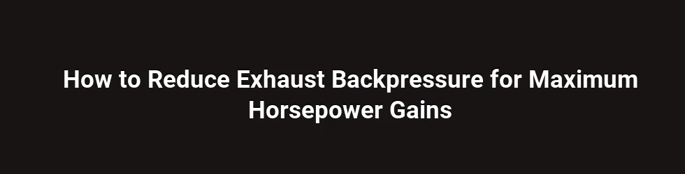 How to Reduce Exhaust Backpressure for Maximum Horsepower Gains