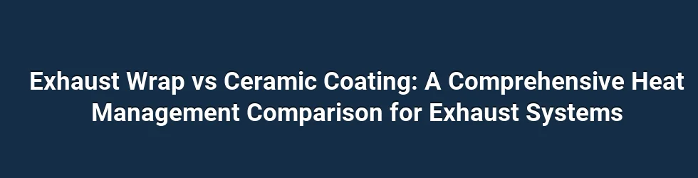 Exhaust Wrap vs Ceramic Coating: A Comprehensive Heat Management Comparison for Exhaust Systems