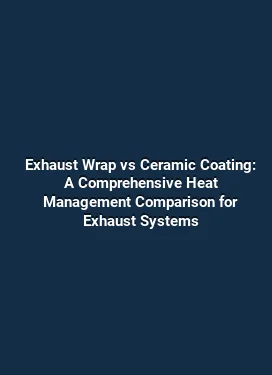 Exhaust Wrap vs Ceramic Coating: A Comprehensive Heat Management Comparison for Exhaust Systems