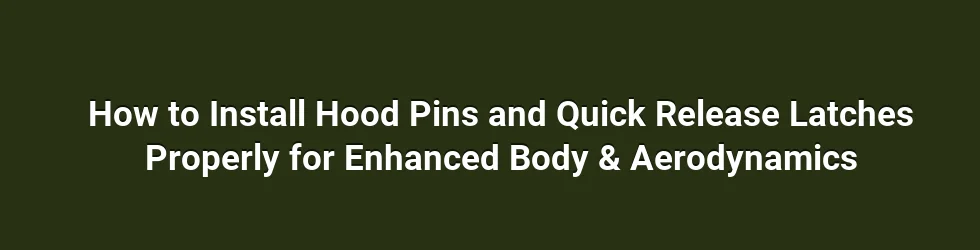 How to Install Hood Pins and Quick Release Latches Properly for Enhanced Body & Aerodynamics