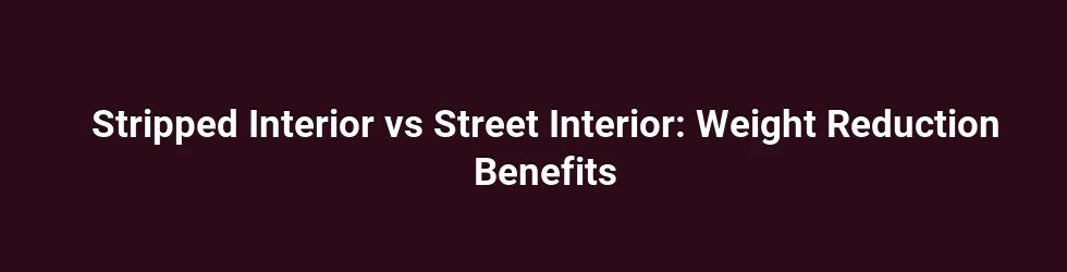 Stripped Interior vs Street Interior: Weight Reduction Benefits