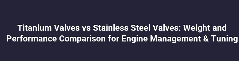 Titanium Valves vs Stainless Steel Valves: Weight and Performance Comparison for Engine Management & Tuning