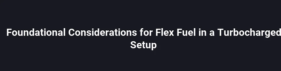 Foundational Considerations for Flex Fuel in a Turbocharged Setup