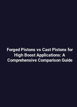 Forged Pistons vs Cast Pistons for High Boost Applications: A Comprehensive Comparison Guide