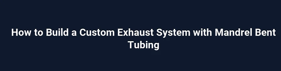 How to Build a Custom Exhaust System with Mandrel Bent Tubing