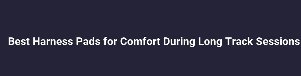 Best Harness Pads for Comfort During Long Track Sessions