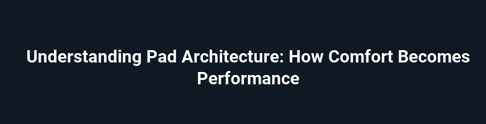 Understanding Pad Architecture: How Comfort Becomes Performance