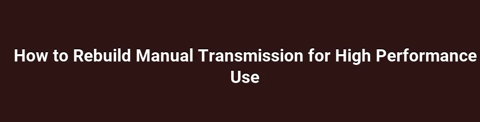 How to Rebuild Manual Transmission for High Performance Use