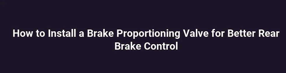 How to Install a Brake Proportioning Valve for Better Rear Brake Control