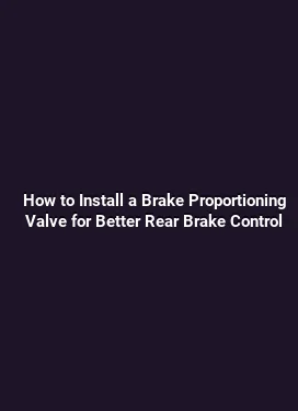How to Install a Brake Proportioning Valve for Better Rear Brake Control