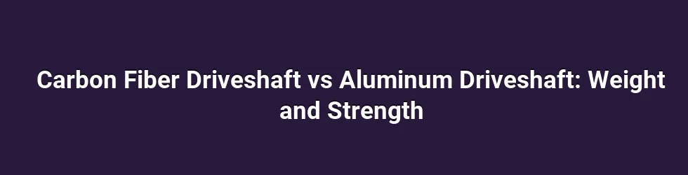 Carbon Fiber Driveshaft vs Aluminum Driveshaft: Weight and Strength